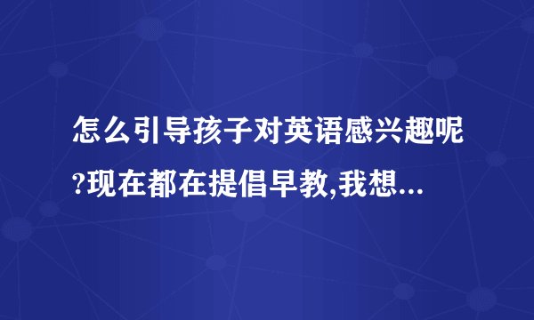 怎么引导孩子对英语感兴趣呢?现在都在提倡早教,我想让宝宝早点接触外语!