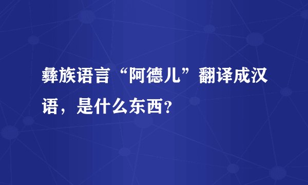 彝族语言“阿德儿”翻译成汉语，是什么东西？