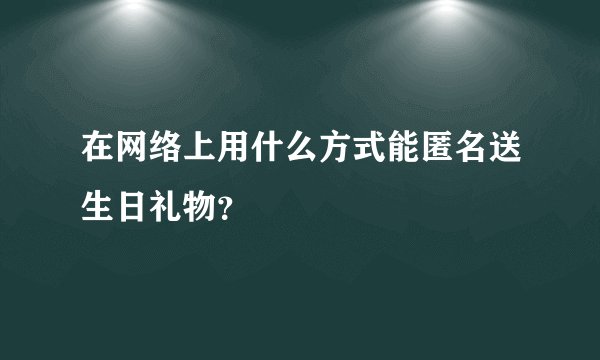 在网络上用什么方式能匿名送生日礼物?