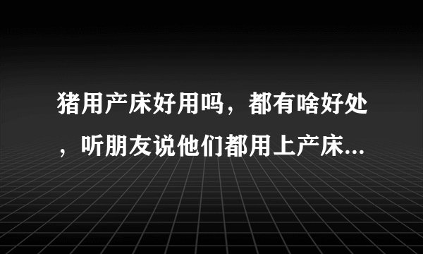 猪用产床好用吗，都有啥好处，听朋友说他们都用上产床养母猪了，这东西贵不贵啊？