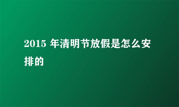 2015 年清明节放假是怎么安排的