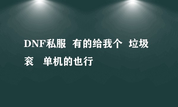 DNF私服  有的给我个  垃圾衮   单机的也行