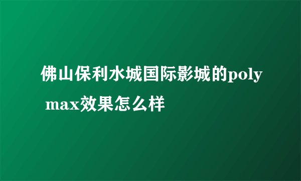 佛山保利水城国际影城的poly max效果怎么样