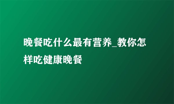 晚餐吃什么最有营养_教你怎样吃健康晚餐