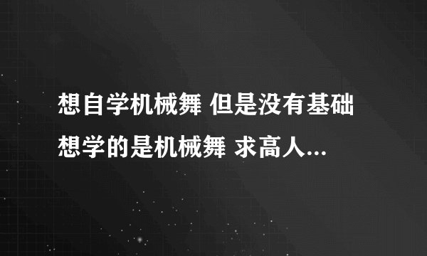 想自学机械舞 但是没有基础 想学的是机械舞 求高人指点下 在那个网站有教学 然后 肌肉震动 怎么练 求指点