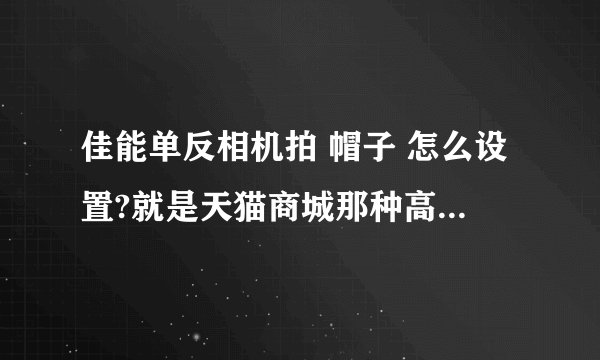 佳能单反相机拍 帽子 怎么设置?就是天猫商城那种高清图片!我的相机是60D!