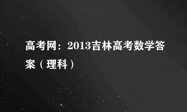 高考网：2013吉林高考数学答案（理科）