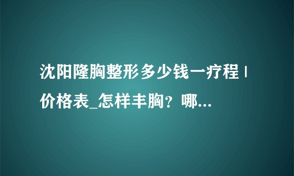 沈阳隆胸整形多少钱一疗程 | 价格表_怎样丰胸？哪种方法好？