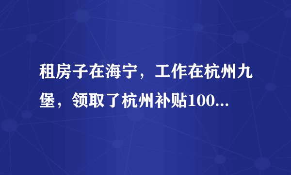 租房子在海宁,工作在杭州九堡,领取了杭州补贴1000元,还能回海宁住吗?
