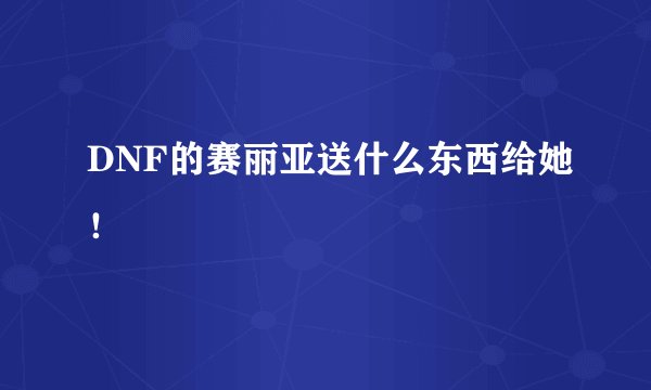 DNF的赛丽亚送什么东西给她！