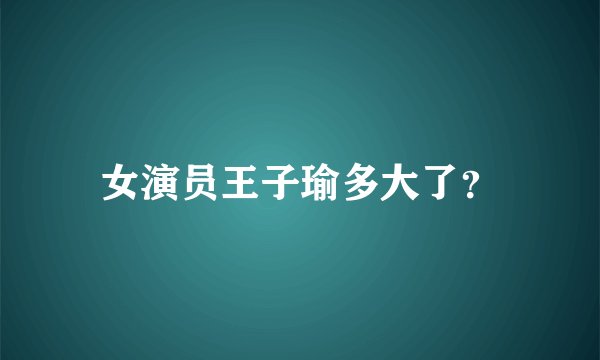 女演员王子瑜多大了？