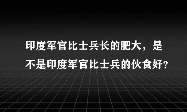 印度军官比士兵长的肥大，是不是印度军官比士兵的伙食好？
