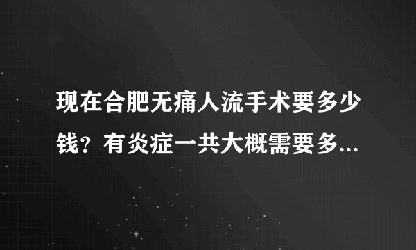现在合肥无痛人流手术要多少钱？有炎症一共大概需要多...