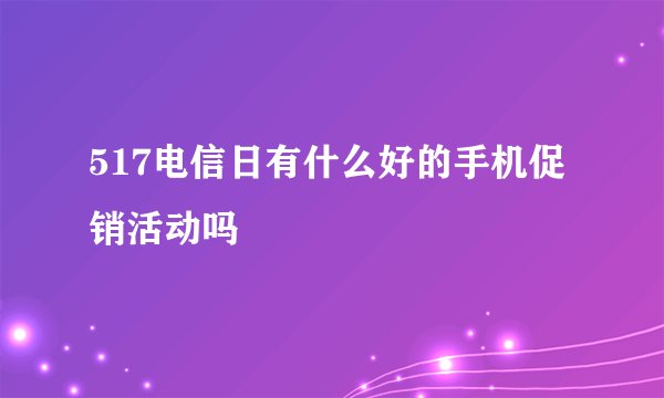 517电信日有什么好的手机促销活动吗