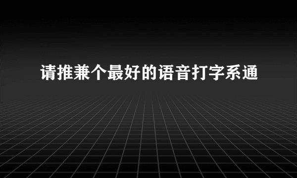 请推兼个最好的语音打字系通