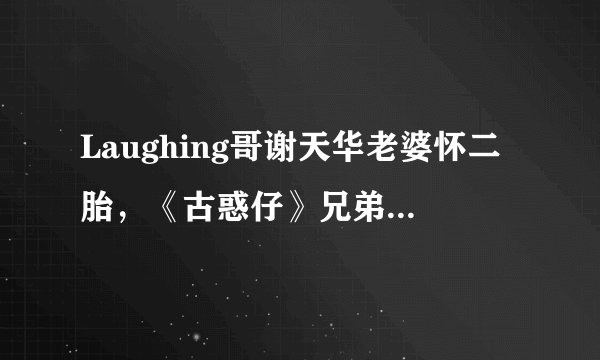 Laughing哥谢天华老婆怀二胎,《古惑仔》兄弟团只剩郑伊健没孩子