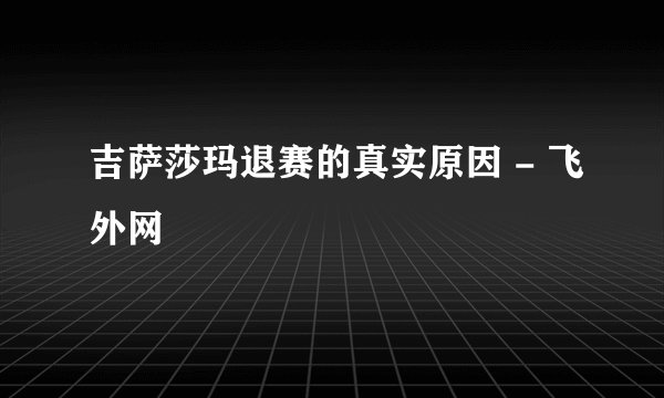 吉萨莎玛退赛的真实原因 - 飞外网