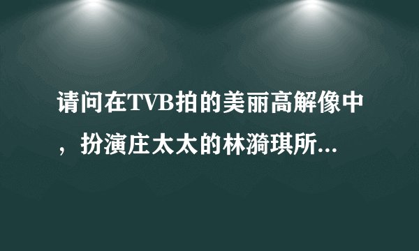 请问在TVB拍的美丽高解像中，扮演庄太太的林漪琪所穿的衣服是哪个品牌的?有能查到的高手吗?