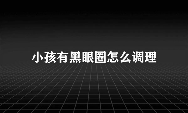 小孩有黑眼圈怎么调理