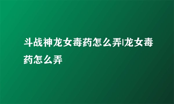 斗战神龙女毒药怎么弄|龙女毒药怎么弄