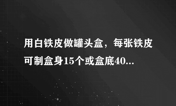 用白铁皮做罐头盒，每张铁皮可制盒身15个或盒底40个，一个盒身与两个