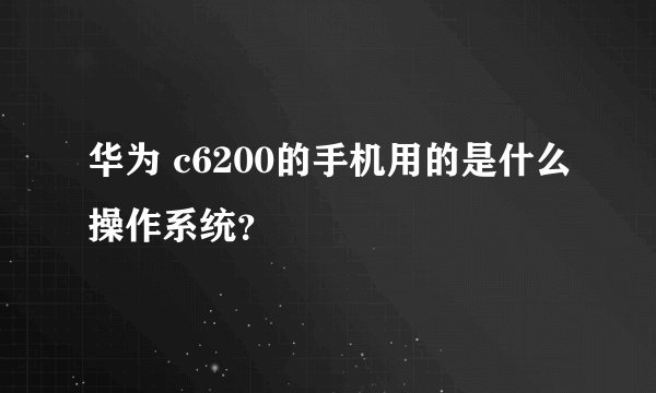 华为 c6200的手机用的是什么操作系统？