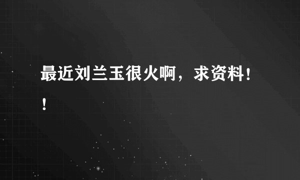 最近刘兰玉很火啊，求资料！！