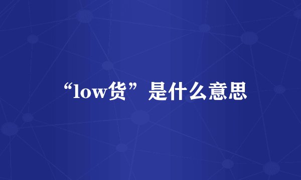 “low货”是什么意思