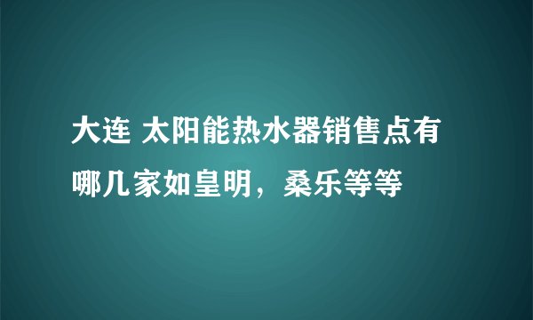大连 太阳能热水器销售点有哪几家如皇明，桑乐等等