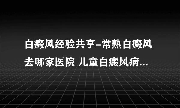 白癜风经验共享-常熟白癜风去哪家医院 儿童白癜风病发后的心理治疗？