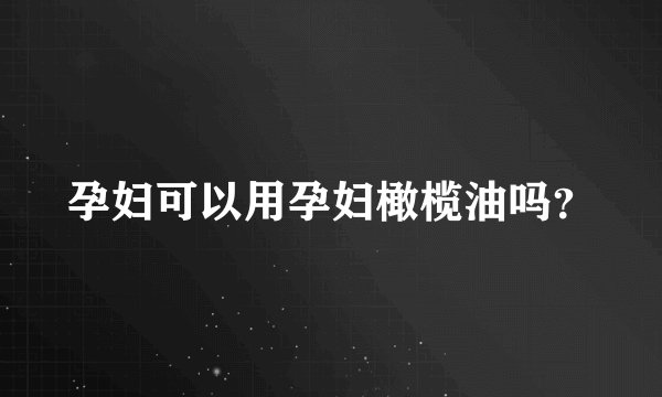 孕妇可以用孕妇橄榄油吗？