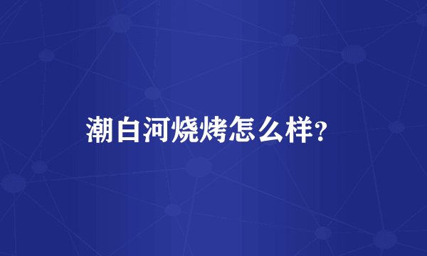 潮白河烧烤怎么样？