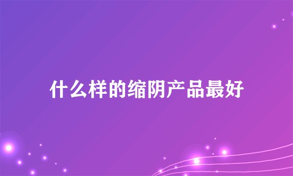 什么样的缩阴产品最好