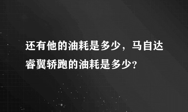 还有他的油耗是多少，马自达睿翼轿跑的油耗是多少？