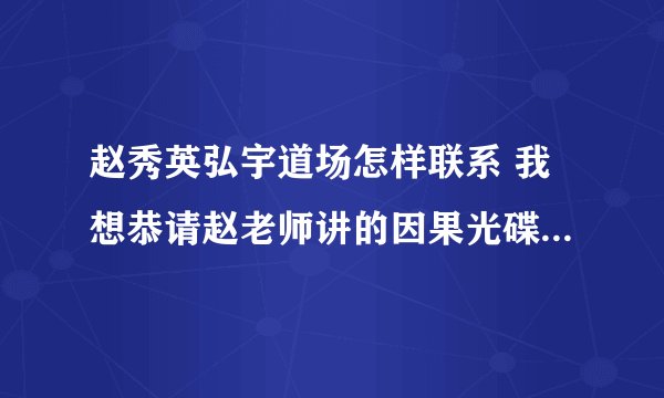 赵秀英弘宇道场怎样联系 我想恭请赵老师讲的因果光碟与光碟上电话联系但一直没有接听电话的不知怎样联