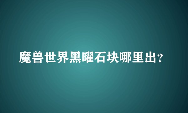 魔兽世界黑曜石块哪里出？
