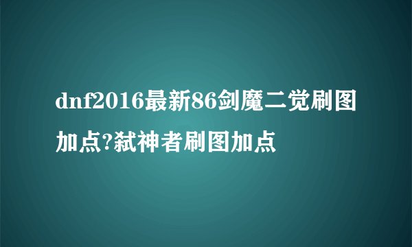 dnf2016最新86剑魔二觉刷图加点?弑神者刷图加点