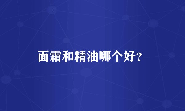面霜和精油哪个好？