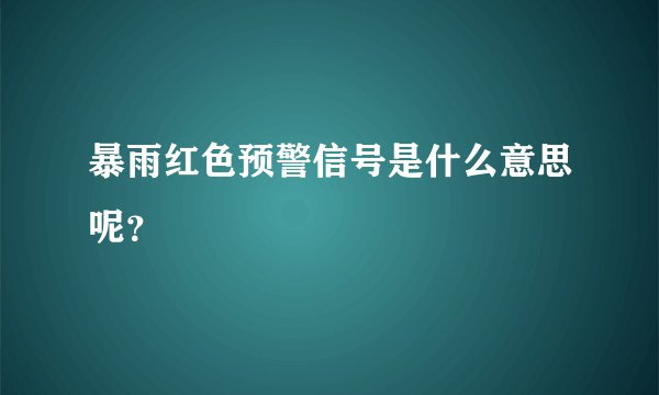 暴雨红色预警信号是什么意思呢？