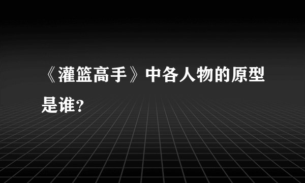 《灌篮高手》中各人物的原型是谁?