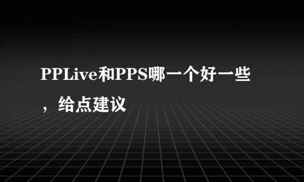 PPLive和PPS哪一个好一些，给点建议