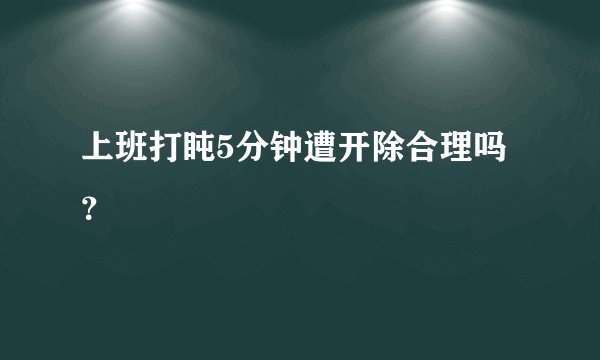上班打盹5分钟遭开除合理吗？