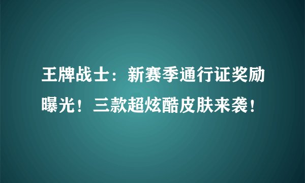 王牌战士：新赛季通行证奖励曝光！三款超炫酷皮肤来袭！