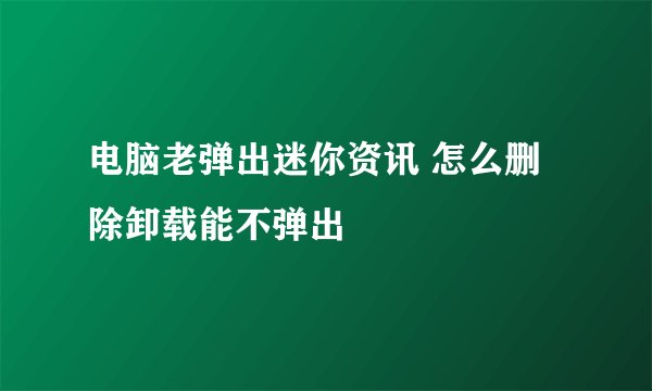 电脑老弹出迷你资讯 怎么删除卸载能不弹出