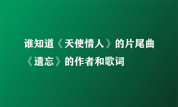 谁知道《天使情人》的片尾曲《遗忘》的作者和歌词