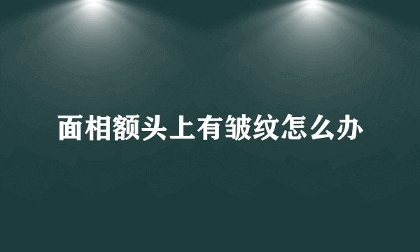 面相额头上有皱纹怎么办