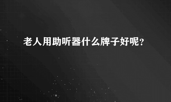 老人用助听器什么牌子好呢？