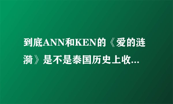 到底ANN和KEN的《爱的涟漪》是不是泰国历史上收视率最高的电视剧啊？怎么有人说是《茧爱》呢？不明白？
