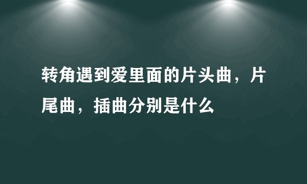 转角遇到爱里面的片头曲，片尾曲，插曲分别是什么