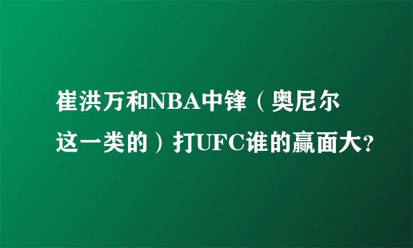 崔洪万和NBA中锋(奥尼尔这一类的)打UFC谁的赢面大?